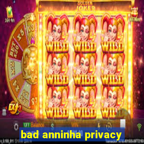 bad anninha privacy